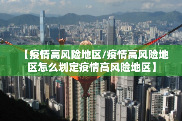 【疫情高风险地区/疫情高风险地区怎么划定疫情高风险地区】 【疫情高风险地区/疫情高风险地区怎么划定疫情高风险地区】
