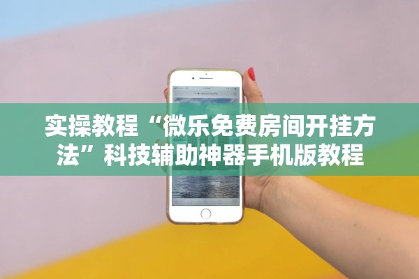 实操教程“微乐免费房间开挂方法”科技辅助神器手机版教程