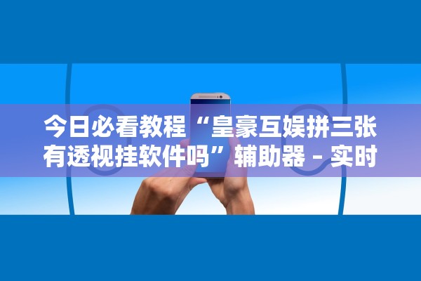 今日必看教程“皇豪互娱拼三张有透视挂软件吗”辅助器 – 实时智能回复