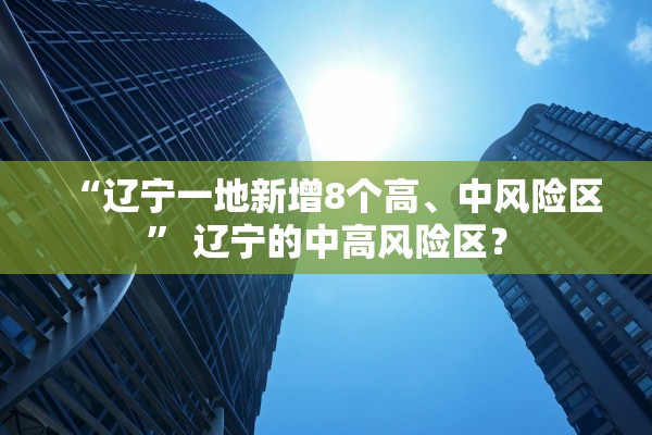 “辽宁一地新增8个高	、中风险区	” 辽宁的中高风险区？