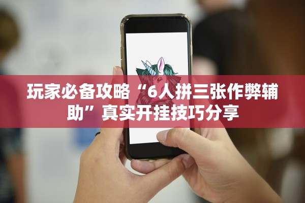 玩家必备攻略“6人拼三张作弊辅助”真实开挂技巧分享