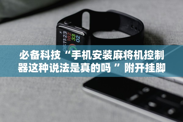 必备科技“手机安装麻将机控制器这种说法是真的吗 ”附开挂脚本详细步骤