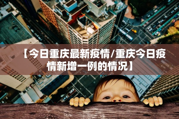 【今日重庆最新疫情/重庆今日疫情新增一例的情况】