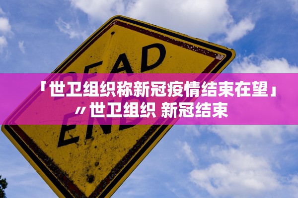 「世卫组织称新冠疫情结束在望」〃世卫组织 新冠结束