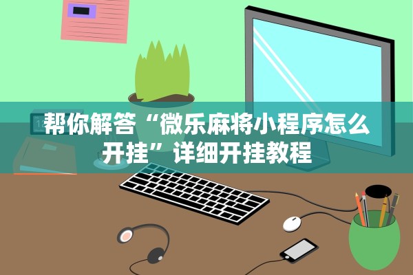 帮你解答“微乐麻将小程序怎么开挂	”详细开挂教程
