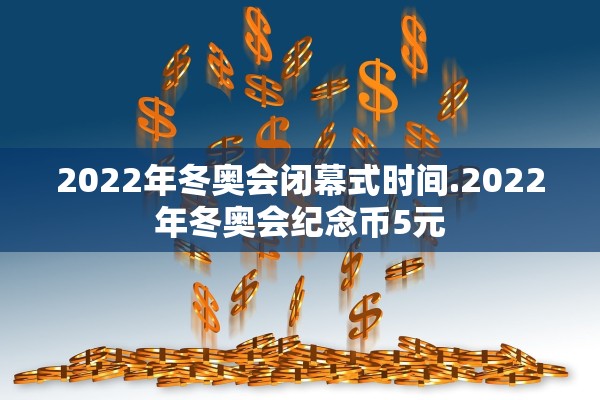 2022年冬奥会闭幕式时间.2022年冬奥会纪念币5元