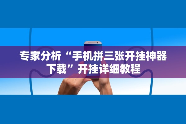 专家分析“手机拼三张开挂神器下载	”开挂详细教程