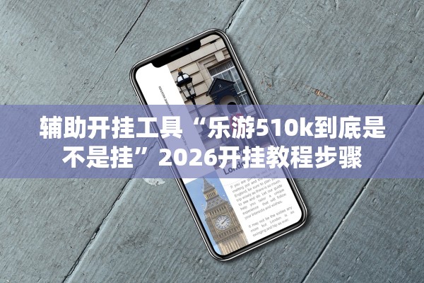 辅助开挂工具“乐游510k到底是不是挂”2026开挂教程步骤