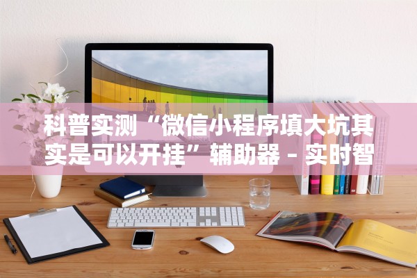 科普实测“微信小程序填大坑其实是可以开挂”辅助器 – 实时智能回复