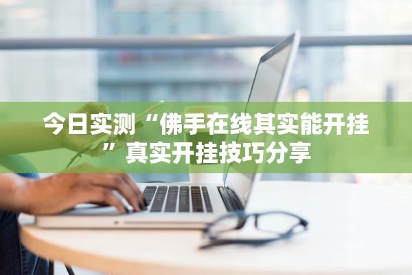 今日实测“佛手在线其实能开挂	”真实开挂技巧分享