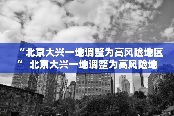 “北京大兴一地调整为高风险地区” 北京大兴一地调整为高风险地区了吗？