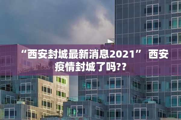 “西安封城最新消息2021	” 西安疫情封城了吗?？