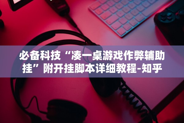 必备科技“凑一桌游戏作弊辅助挂”附开挂脚本详细教程-知乎