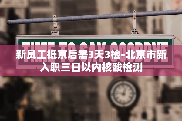 新员工抵京后需3天3检-北京市新入职三日以内核酸检测