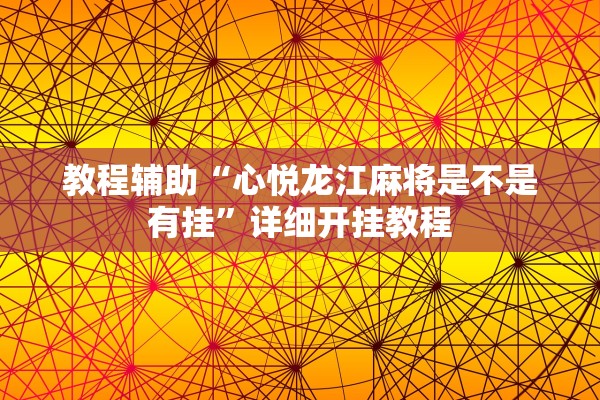 教程辅助“心悦龙江麻将是不是有挂”详细开挂教程