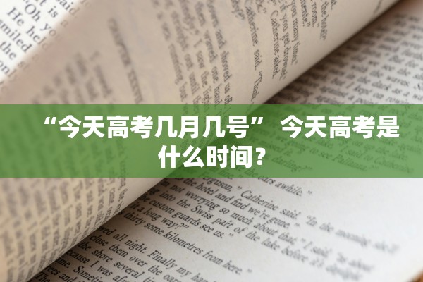 “今天高考几月几号” 今天高考是什么时间？