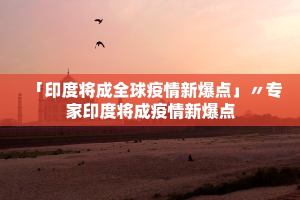「印度将成全球疫情新爆点」〃专家印度将成疫情新爆点