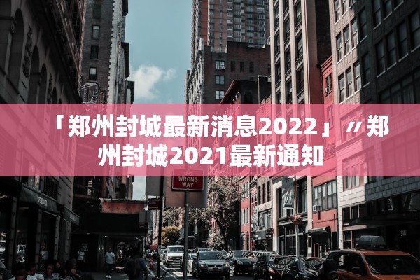 「郑州封城最新消息2022」〃郑州封城2021最新通知 「郑州封城最新消息2022」〃郑州封城2021最新通知