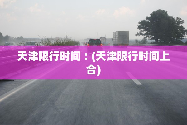 天津限行时间︰(天津限行时间上合)