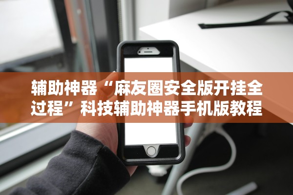 辅助神器“麻友圈安全版开挂全过程”科技辅助神器手机版教程