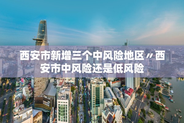 西安市新增三个中风险地区〃西安市中风险还是低风险 西安市新增三个中风险地区〃西安市中风险还是低风险