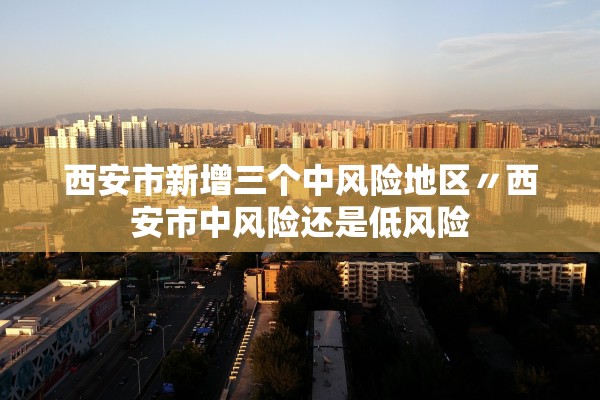 西安市新增三个中风险地区〃西安市中风险还是低风险 西安市新增三个中风险地区〃西安市中风险还是低风险