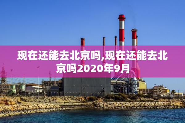 现在还能去北京吗,现在还能去北京吗2020年9月