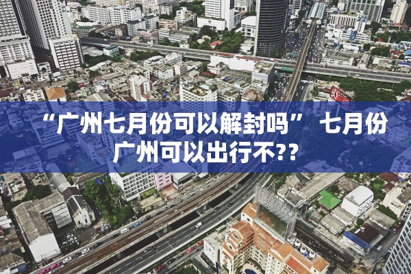 “广州七月份可以解封吗	” 七月份广州可以出行不?？