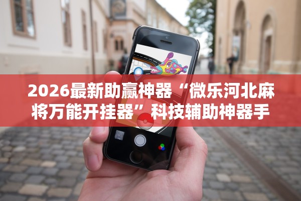 2026最新助赢神器“微乐河北麻将万能开挂器”科技辅助神器手机版教程