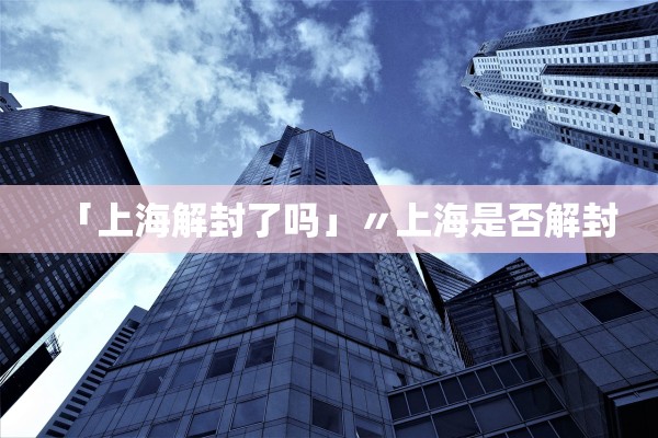 「上海解封了吗」〃上海是否解封 「上海解封了吗」〃上海是否解封
