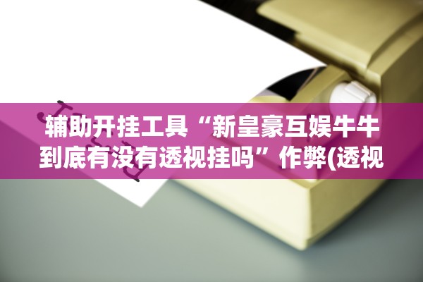 辅助开挂工具“新皇豪互娱牛牛到底有没有透视挂吗”作弊(透视)透视辅助 