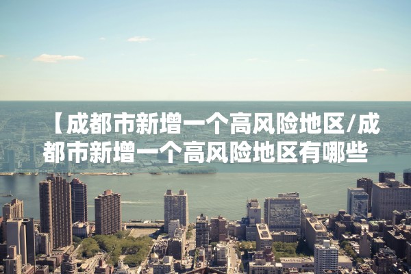 【成都市新增一个高风险地区/成都市新增一个高风险地区有哪些】