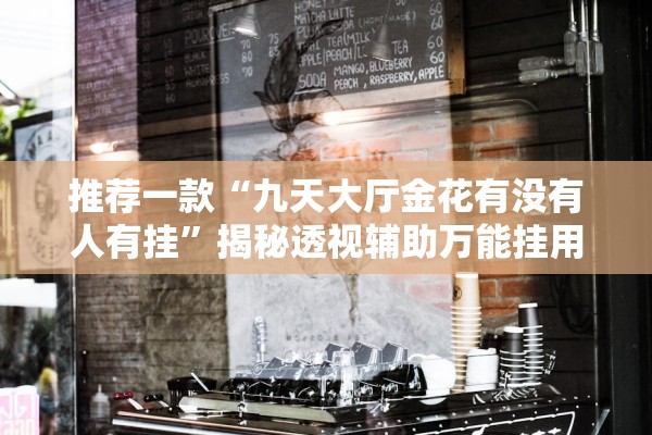 推荐一款“九天大厅金花有没有人有挂	”揭秘透视辅助万能挂用法