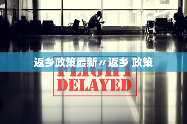返乡政策最新〃返乡 政策 返乡政策最新〃返乡 政策