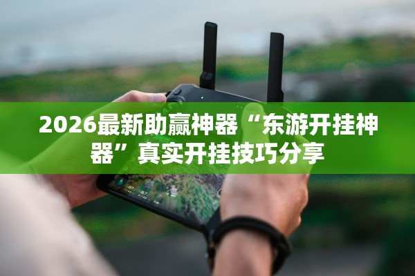 2026最新助赢神器“东游开挂神器	”真实开挂技巧分享