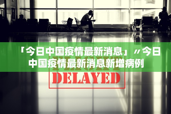 「今日中国疫情最新消息」〃今日中国疫情最新消息新增病例