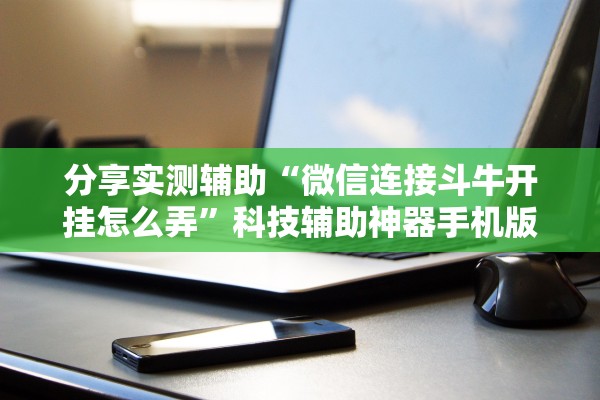 分享实测辅助“微信连接斗牛开挂怎么弄”科技辅助神器手机版教程