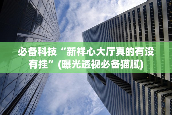 必备科技“新祥心大厅真的有没有挂”(曝光透视必备猫腻)