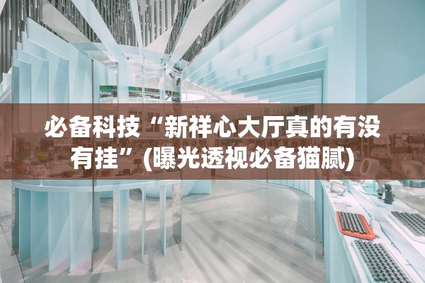 必备科技“新祥心大厅真的有没有挂”(曝光透视必备猫腻)