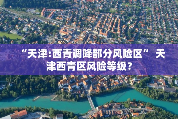 “天津:西青调降部分风险区” 天津西青区风险等级？