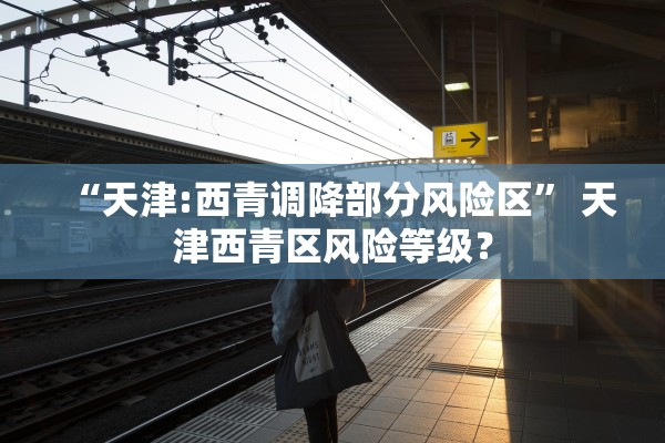 “天津:西青调降部分风险区” 天津西青区风险等级？
