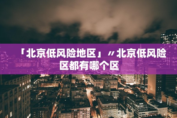 「北京低风险地区」〃北京低风险区都有哪个区