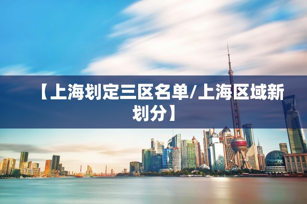 【上海划定三区名单/上海区域新划分】
