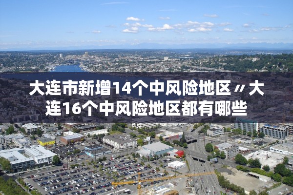 大连市新增14个中风险地区〃大连16个中风险地区都有哪些