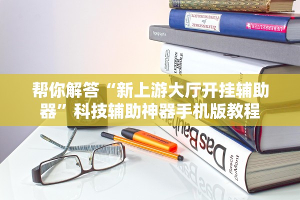 帮你解答“新上游大厅开挂辅助器”科技辅助神器手机版教程