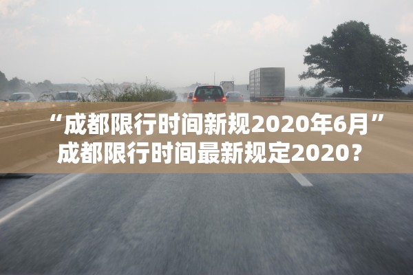 “成都限行时间新规2020年6月” 成都限行时间最新规定2020？