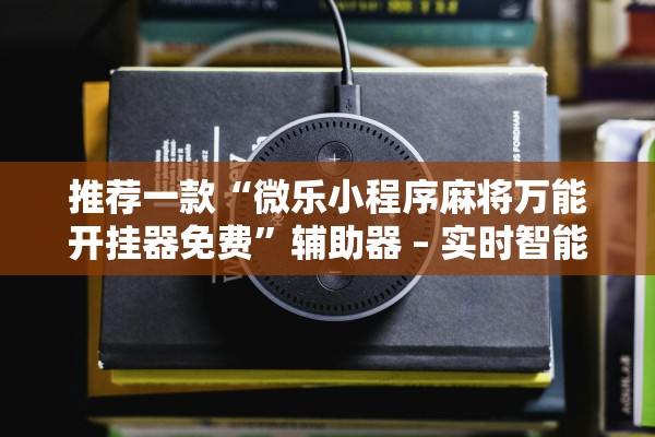 推荐一款“微乐小程序麻将万能开挂器免费	”辅助器 – 实时智能回复