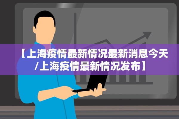 【上海疫情最新情况最新消息今天/上海疫情最新情况发布】