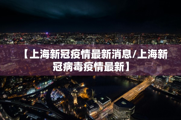 【上海新冠疫情最新消息/上海新冠病毒疫情最新】
