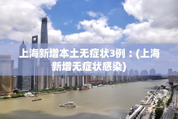 上海新增本土无症状3例︰(上海新增无症状感染) 上海新增本土无症状3例︰(上海新增无症状感染)